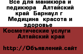 Все для маникюра и педикюра - Алтайский край, Барнаул г. Медицина, красота и здоровье » Косметические услуги   . Алтайский край